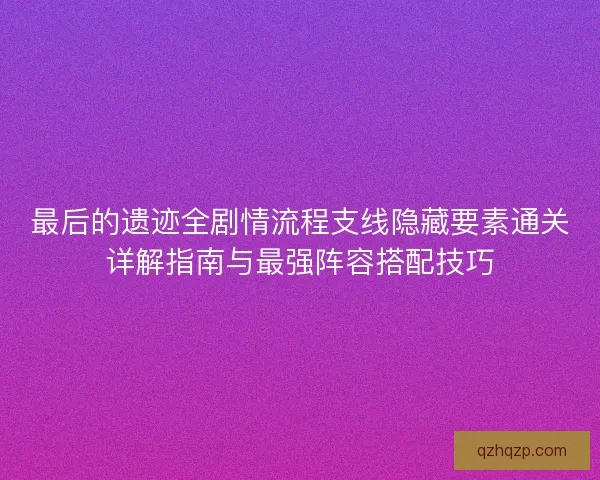 最后的遗迹全剧情流程支线隐藏要素通关详解指南与最强阵容搭配技巧