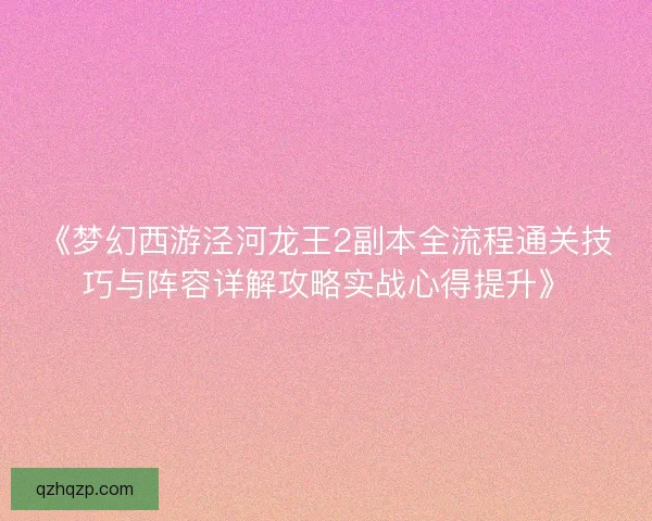 《梦幻西游泾河龙王2副本全流程通关技巧与阵容详解攻略实战心得提升》