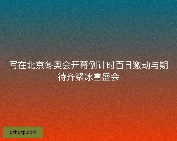 写在北京冬奥会开幕倒计时百日激动与期待齐聚冰雪盛会