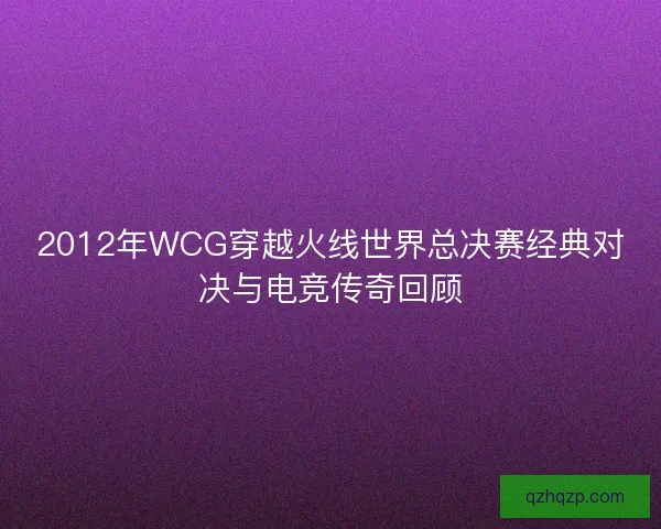2012年WCG穿越火线世界总决赛经典对决与电竞传奇回顾