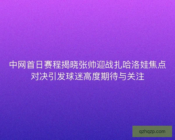 中网首日赛程揭晓张帅迎战扎哈洛娃焦点对决引发球迷高度期待与关注
