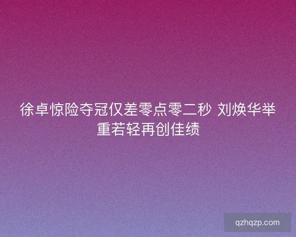 徐卓惊险夺冠仅差零点零二秒 刘焕华举重若轻再创佳绩