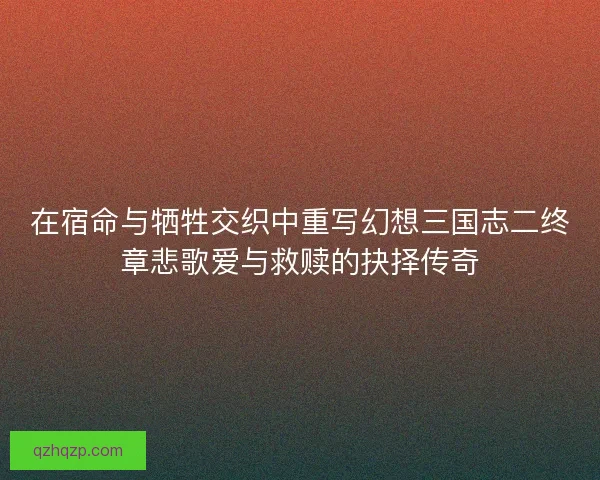 在宿命与牺牲交织中重写幻想三国志二终章悲歌爱与救赎的抉择传奇