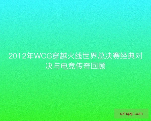 2012年WCG穿越火线世界总决赛经典对决与电竞传奇回顾