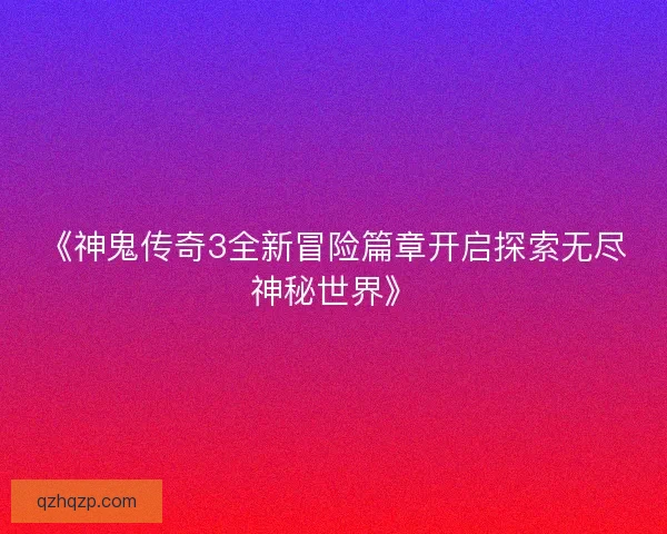 《神鬼传奇3全新冒险篇章开启探索无尽神秘世界》