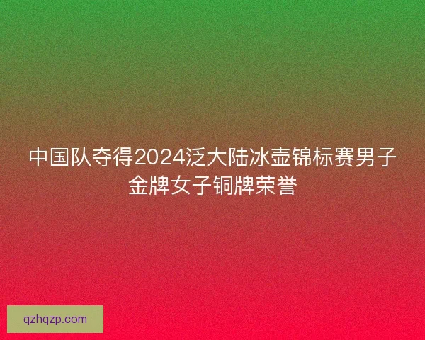 中国队夺得2024泛大陆冰壶锦标赛男子金牌女子铜牌荣誉