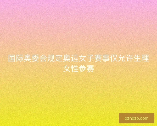 国际奥委会规定奥运女子赛事仅允许生理女性参赛