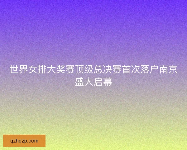 世界女排大奖赛顶级总决赛首次落户南京盛大启幕