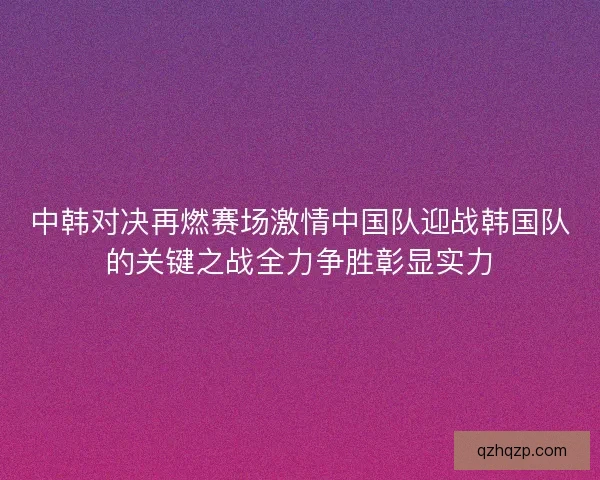 中韩对决再燃赛场激情中国队迎战韩国队的关键之战全力争胜彰显实力
