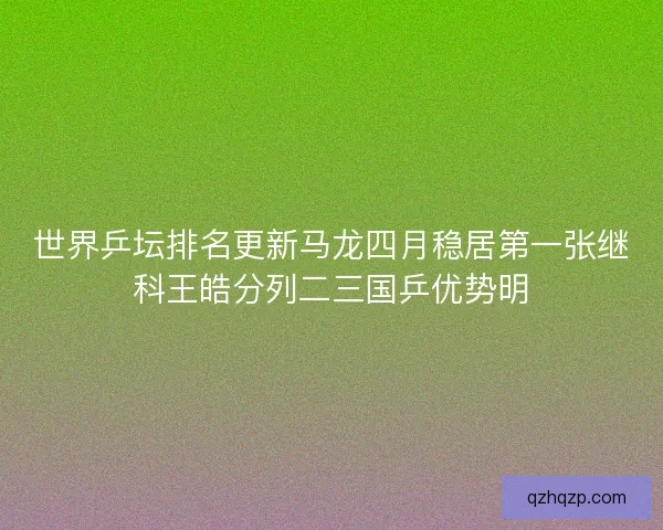 世界乒坛排名更新马龙四月稳居第一张继科王皓分列二三国乒优势明