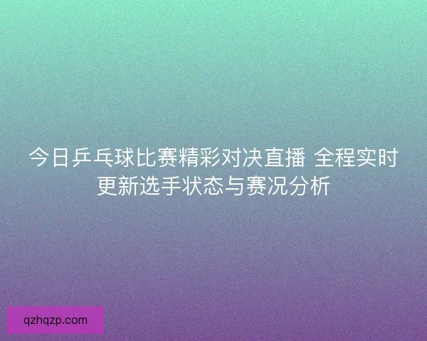 今日乒乓球比赛精彩对决直播 全程实时更新选手状态与赛况分析