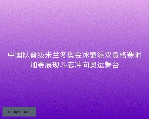 中国队晋级米兰冬奥会冰壶混双资格赛附加赛展现斗志冲向奥运舞台