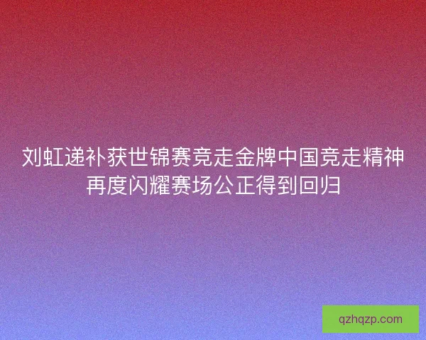 刘虹递补获世锦赛竞走金牌中国竞走精神再度闪耀赛场公正得到回归