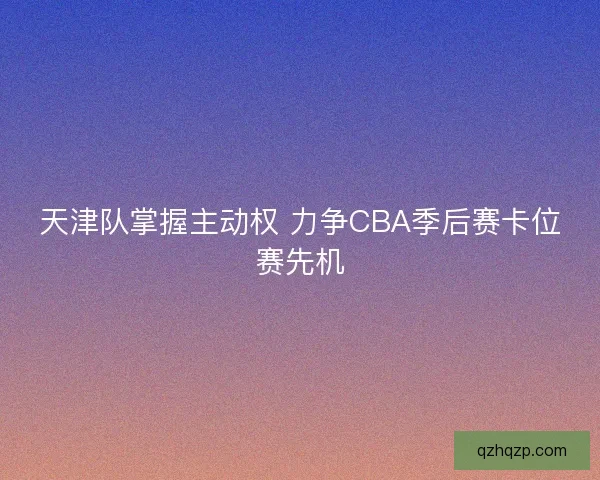 天津队掌握主动权 力争CBA季后赛卡位赛先机
