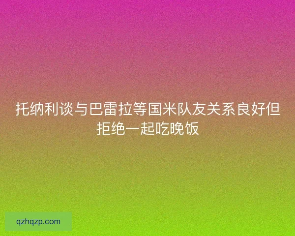 托纳利谈与巴雷拉等国米队友关系良好但拒绝一起吃晚饭