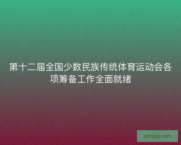 第十二届全国少数民族传统体育运动会各项筹备工作全面就绪